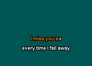 I miss you so

every time I fall away
