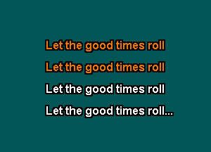 Let the good times roll
Let the good times roll

Let the good times roll

Let the good times roll...