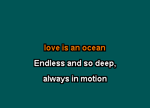 love is an ocean

Endless and so deep,

always in motion