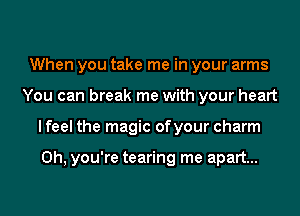 When you take me in your arms
You can break me with your heart
I feel the magic ofyour charm

Oh, you're tearing me apart...