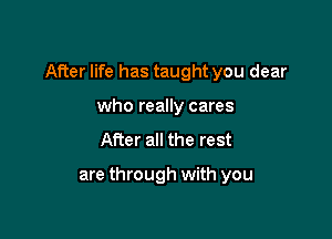 After life has taught you dear

who really cares
After all the rest

are through with you