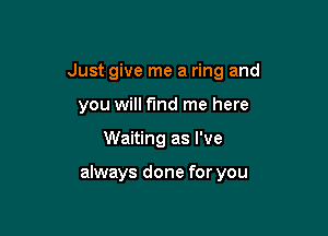 Just give me a ring and
you will find me here

Waiting as I've

always done for you