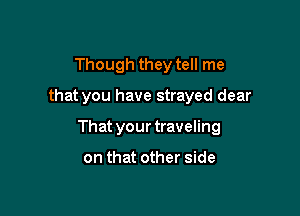 Though they tell me

that you have strayed dear

That your traveling

on that other side