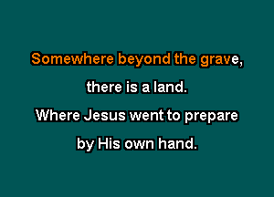 Somewhere beyond the grave,

there is a land.

Where Jesus went to prepare

by His own hand.