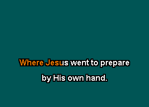 Where Jesus went to prepare

by His own hand.