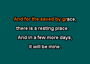 And for the saved by grace,

there is a resting place.

And in a few more days,

it will be mine.