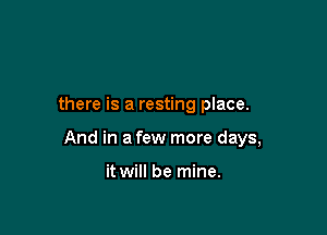 there is a resting place.

And in a few more days,

it will be mine.