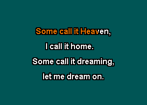 Some call it Heaven,

I call it home.

Some call it dreaming,

let me dream on.