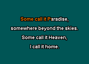 Some call it Paradise,

somewhere beyond the skies.

Some call it Heaven,

I call it home.