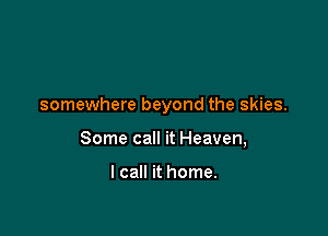 somewhere beyond the skies.

Some call it Heaven,

I call it home.