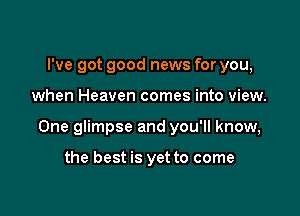 I've got good news for you,

when Heaven comes into view.

One glimpse and you'll know,

the best is yet to come