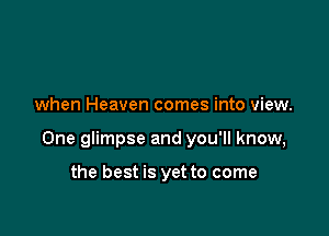 when Heaven comes into view.

One glimpse and you'll know,

the best is yet to come