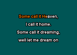 Some call it Heaven,

I call it home.

Some call it dreaming,

well let me dream on