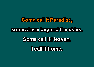 Some call it Paradise,

somewhere beyond the skies.

Some call it Heaven,

I call it home.