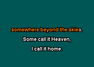 somewhere beyond the skies.

Some call it Heaven,

I call it home.