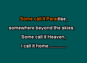 Some call it Paradise,

somewhere beyond the skies.

Some call it Heaven,

lcall it home ...............