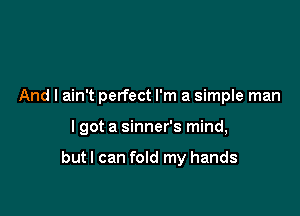 And I ain't perfect I'm a simple man

I got a sinner's mind,

but I can fold my hands