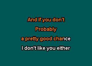 AndifyoudonT
Probably
a pretty good chance

ldon't like you either