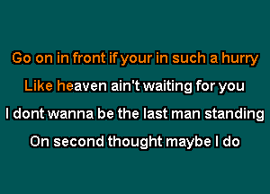 Go on in front ifyour in such a hurry
Like heaven ain't waiting for you
I dont wanna be the last man standing

On second thought maybe I do