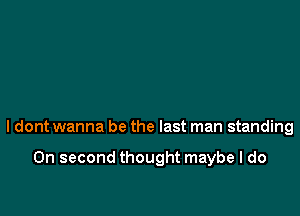 ldont wanna be the last man standing

On second thought maybe I do