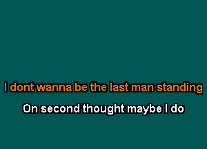 ldont wanna be the last man standing

On second thought maybe I do