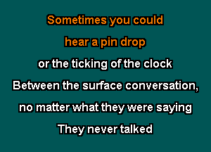 Sometimes you could
hear a pin drop
or the ticking ofthe clock
Between the surface conversation,
no matter what they were saying

They never talked