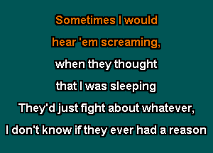 Sometimes I would

hear 'em screaming,

when they thought

that I was sleeping
They'd just fight about whatever,

I don't know ifthey ever had a reason