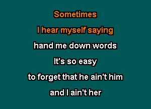 Sometimes
I hear myself saying
hand me down words

It's so easy

to forget that he ain't him

and I ain't her