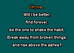 Oh, no...
Will I be better,
fmd forever,
be the one to shake the habit,

Break away from broken things,

and rise above the ashes?