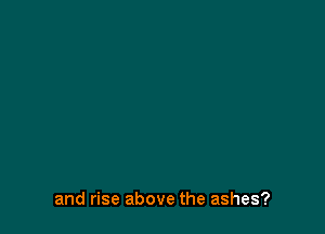 and rise above the ashes?