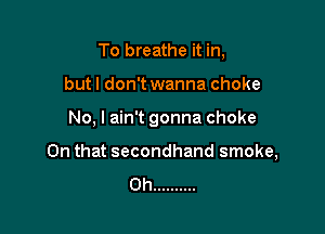 To breathe it in,
butl don't wanna choke

No, I ain't gonna choke

On that secondhand smoke,
0h ..........
