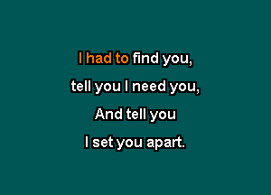 lhad to find you,

tell you I need you,
And tell you

I set you apart.
