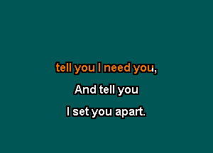 tell you I need you,

And tell you

I set you apart.