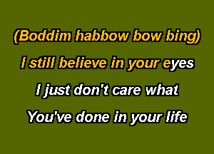 (Boddim habbow bow hing)
Istm' believe in your eyes
I just don't care what

You've done in your life
