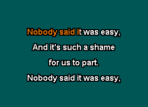 Nobody said it was easy,
And it's such a shame

for us to part.

Nobody said it was easy,