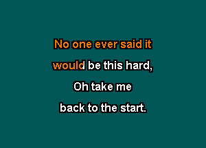 No one ever said it

would be this hard,

0h take me
back to the start.