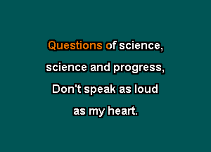 Questions of science,

science and progress,

Don't speak as loud

as my heart.