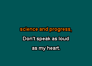 science and progress,

Don't speak as loud

as my heart.