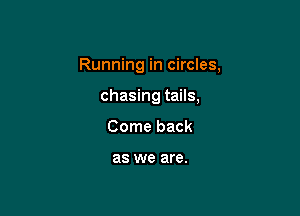 Running in circles,

chasing tails,
Come back

as we are.