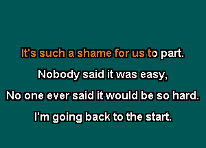 It's such a shame for us to part.
Nobody said it was easy,
No one ever said it would be so hard.

I'm going back to the start.