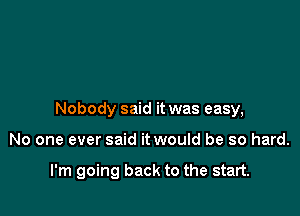 Nobody said it was easy,

No one ever said it would be so hard.

I'm going back to the start.