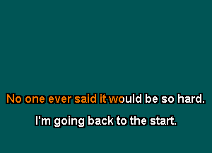 No one ever said it would be so hard.

I'm going back to the start.