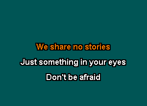 We share no stories

Just something in your eyes
Don't be afraid
