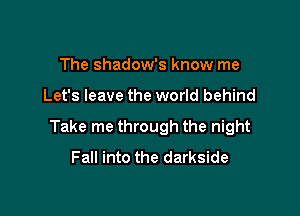 The shadow's know me

Let's leave the world behind

Take me through the night
Fall into the darkside