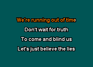 We're running out oftime

Don't wait for truth
To come and blind us

Let's just believe the lies