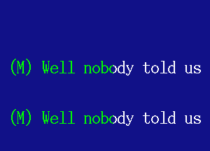 (M) Well nobody told us

(M) Well nobody told us