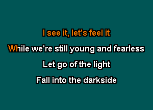 Isee it, let's feel it

While we're still young and fearless

Let go ofthe light
Fall into the darkside