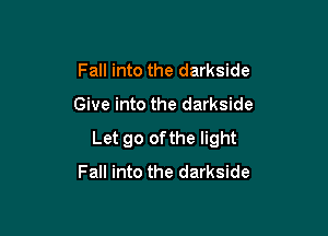 Fall into the darkside

Give into the darkside

Let go ofthe light
Fall into the darkside