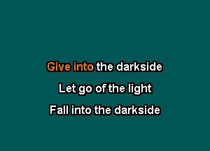 Give into the darkside

Let go ofthe light
Fall into the darkside