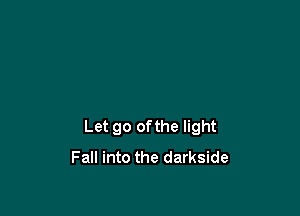 Let go ofthe light
Fall into the darkside